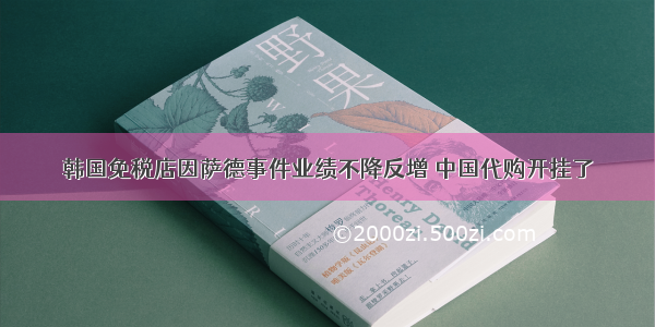 韩国免税店因萨德事件业绩不降反增 中国代购开挂了