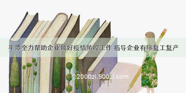 平潭全力帮助企业做好疫情防控工作 指导企业有序复工复产