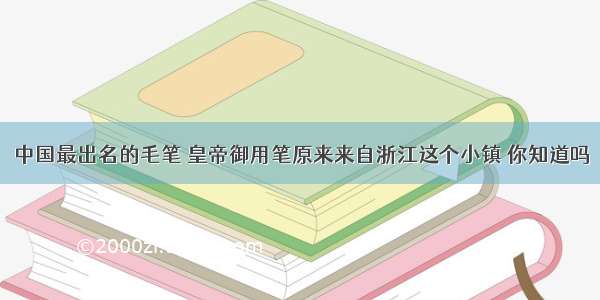 中国最出名的毛笔 皇帝御用笔原来来自浙江这个小镇 你知道吗