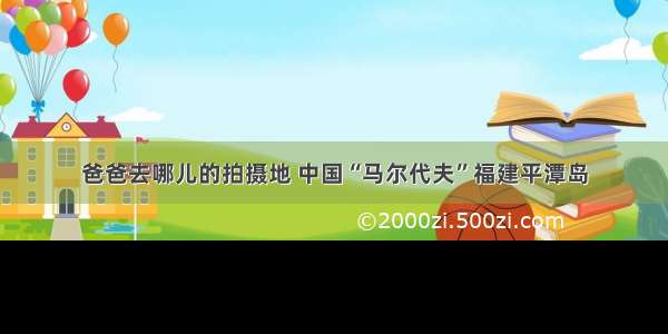 爸爸去哪儿的拍摄地 中国“马尔代夫”福建平潭岛