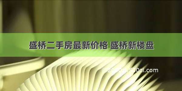 盛桥二手房最新价格 盛桥新楼盘