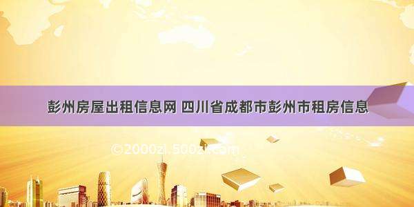 彭州房屋出租信息网 四川省成都市彭州市租房信息