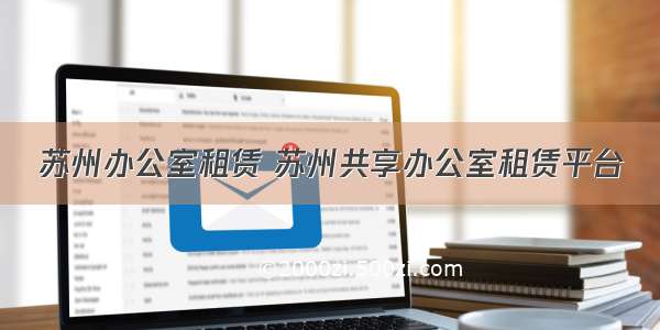 苏州办公室租赁 苏州共享办公室租赁平台