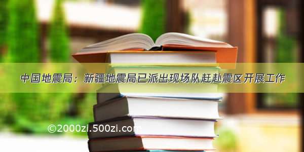 中国地震局：新疆地震局已派出现场队赶赴震区开展工作