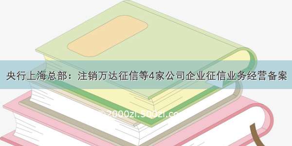 央行上海总部：注销万达征信等4家公司企业征信业务经营备案