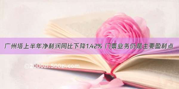 广州塔上半年净利润同比下降1.42% 门票业务仍是主要盈利点