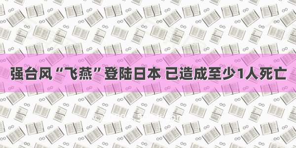 强台风“飞燕”登陆日本 已造成至少1人死亡