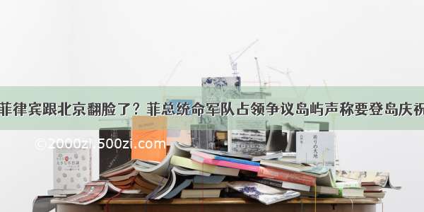 菲律宾跟北京翻脸了？菲总统命军队占领争议岛屿声称要登岛庆祝