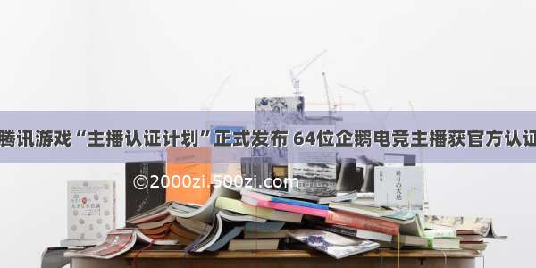 腾讯游戏“主播认证计划”正式发布 64位企鹅电竞主播获官方认证