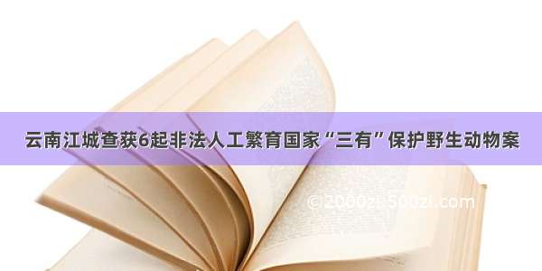 云南江城查获6起非法人工繁育国家“三有”保护野生动物案