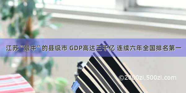 江苏“最牛”的县级市 GDP高达三千亿 连续六年全国排名第一