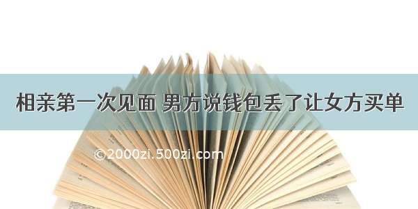 相亲第一次见面 男方说钱包丢了让女方买单