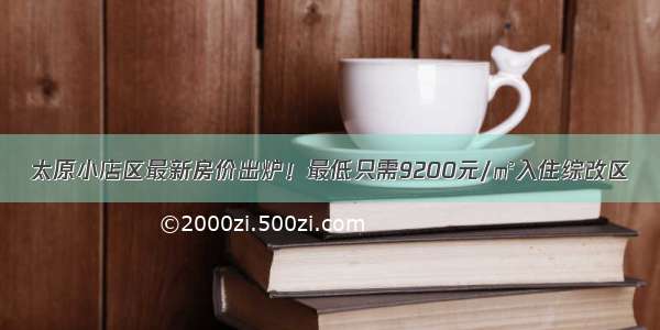 太原小店区最新房价出炉！最低只需9200元/㎡入住综改区