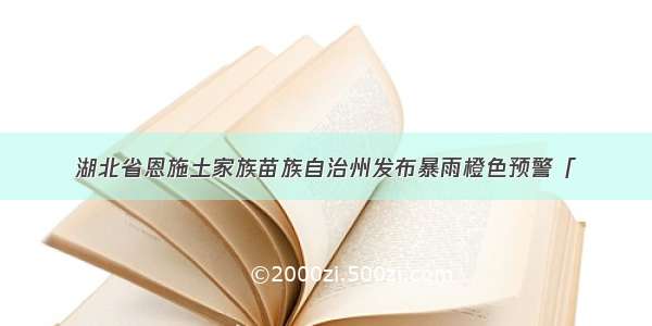 湖北省恩施土家族苗族自治州发布暴雨橙色预警「