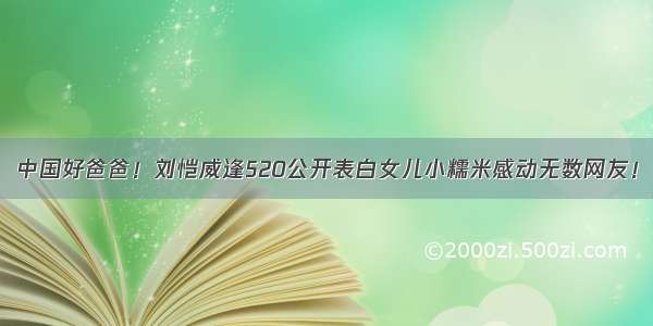 中国好爸爸！刘恺威逢520公开表白女儿小糯米感动无数网友！