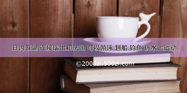 日内瓦湖 连接瑞士和法国 可以游泳 划船 钓鱼 玩水上运动