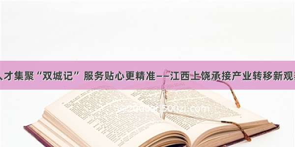 人才集聚“双城记” 服务贴心更精准——江西上饶承接产业转移新观察