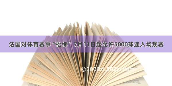 法国对体育赛事“松绑” 7月11日起允许5000球迷入场观赛