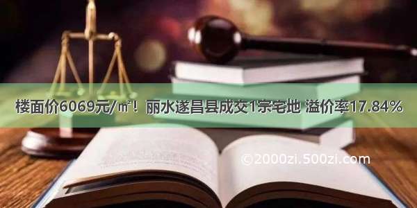 楼面价6069元/㎡！丽水遂昌县成交1宗宅地 溢价率17.84%