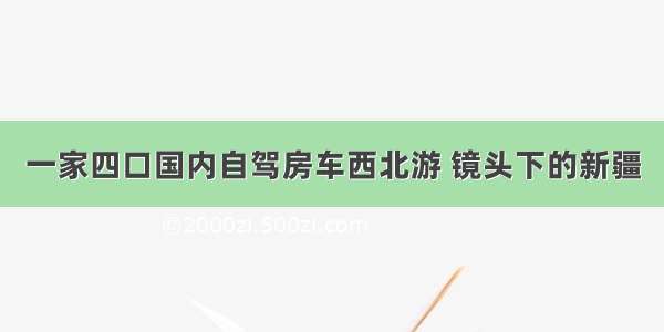 一家四口国内自驾房车西北游 镜头下的新疆