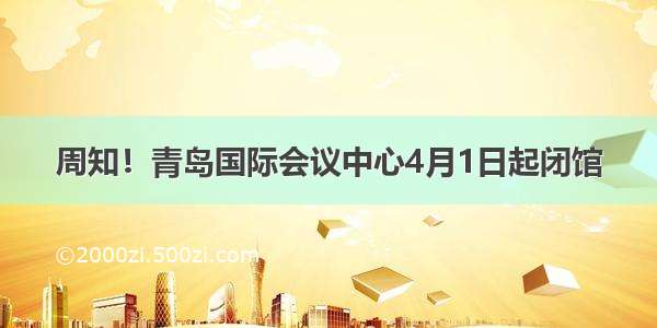 周知！青岛国际会议中心4月1日起闭馆