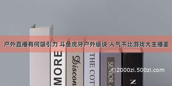 户外直播有何吸引力 斗鱼虎牙户外版块 人气不比游戏大主播差