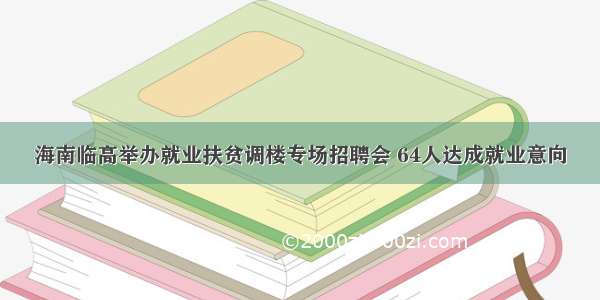 海南临高举办就业扶贫调楼专场招聘会 64人达成就业意向