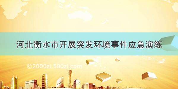 河北衡水市开展突发环境事件应急演练