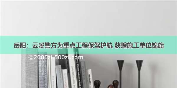 岳阳：云溪警方为重点工程保驾护航 获赠施工单位锦旗