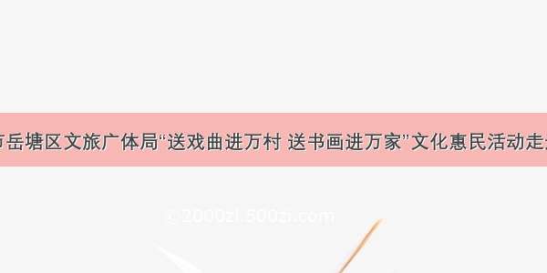 湘潭市岳塘区文旅广体局“送戏曲进万村 送书画进万家”文化惠民活动走进景区