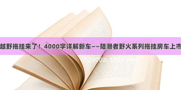 越野拖挂来了！4000字详解新车——陆潜者野火系列拖挂房车上市