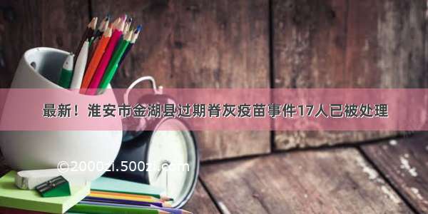 最新！淮安市金湖县过期脊灰疫苗事件17人已被处理