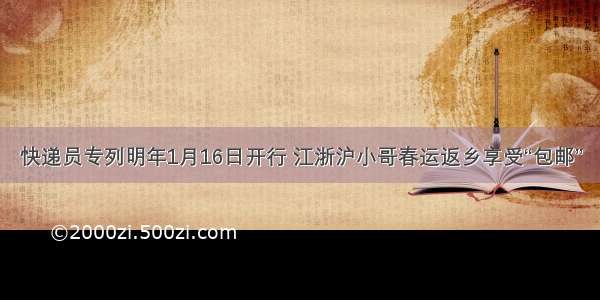 快递员专列明年1月16日开行 江浙沪小哥春运返乡享受“包邮”