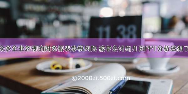 众多企业忽视的财务报表涉税风险 被老会计用几页PPT分析透彻了