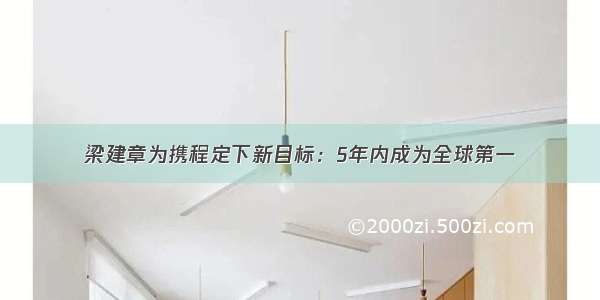 梁建章为携程定下新目标：5年内成为全球第一