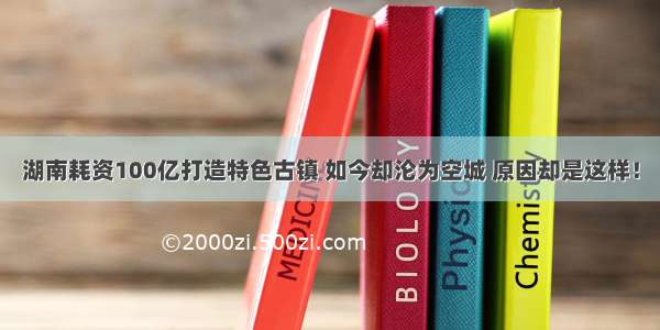 湖南耗资100亿打造特色古镇 如今却沦为空城 原因却是这样！