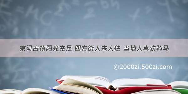 束河古镇阳光充足 四方街人来人往 当地人喜欢骑马