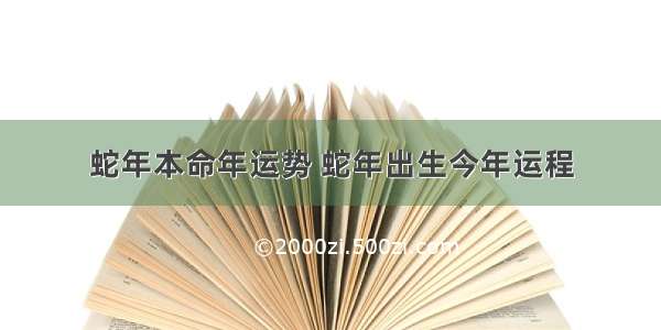 蛇年本命年运势 蛇年出生今年运程