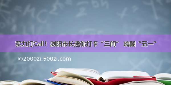 实力打Call！浏阳市长邀你打卡“三间” 嗨翻“五一”