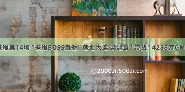 携程第14场“携程BOSS直播”落地大连 梁建章“带货”4258万GMV