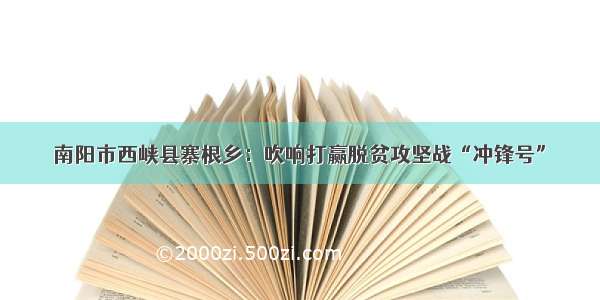 南阳市西峡县寨根乡：吹响打赢脱贫攻坚战“冲锋号”