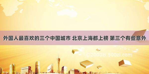 外国人最喜欢的三个中国城市 北京上海都上榜 第三个有些意外