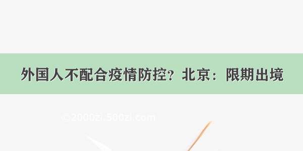 外国人不配合疫情防控？北京：限期出境