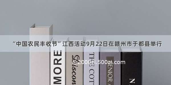 “中国农民丰收节”江西活动9月22日在赣州市于都县举行