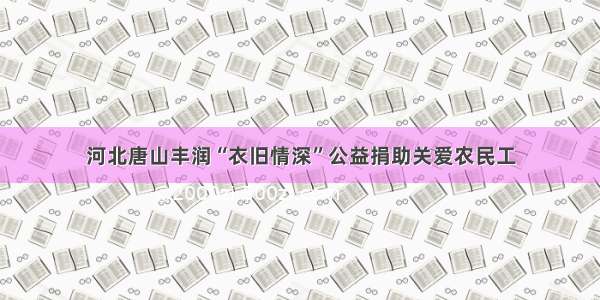 河北唐山丰润“衣旧情深”公益捐助关爱农民工