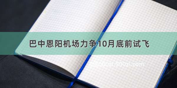 巴中恩阳机场力争10月底前试飞