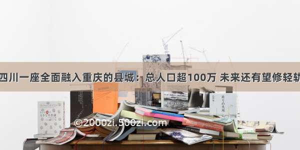 四川一座全面融入重庆的县城：总人口超100万 未来还有望修轻轨