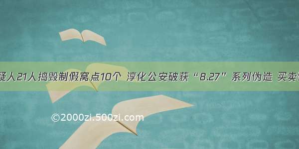 抓获犯罪嫌疑人21人捣毁制假窝点10个 淳化公安破获“8.27”系列伪造 买卖证件 印章案