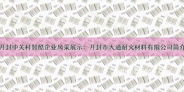 开封中关村智酷企业风采展示：开封市大通耐火材料有限公司简介