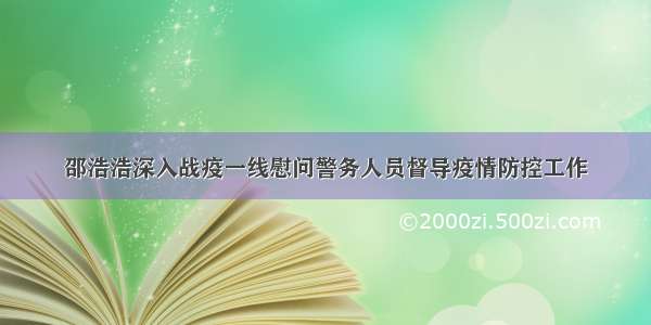 邵浩浩深入战疫一线慰问警务人员督导疫情防控工作